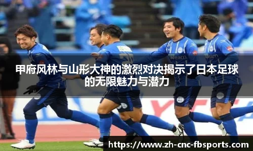 甲府风林与山形大神的激烈对决揭示了日本足球的无限魅力与潜力
